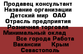 Продавец-консультант › Название организации ­ Детский мир, ОАО › Отрасль предприятия ­ Розничная торговля › Минимальный оклад ­ 26 000 - Все города Работа » Вакансии   . Крым,Севастополь